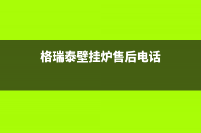 宣城格瑞泰壁挂炉售后服务维修电话(格瑞泰壁挂炉售后电话)