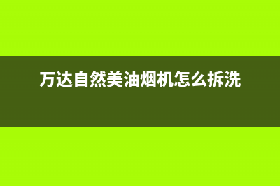 万达自然美油烟机24小时服务热线2023已更新(网点/更新)(万达自然美油烟机怎么拆洗)