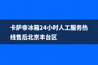 卡萨帝冰箱24小时人工服务2023已更新(400更新)(卡萨帝冰箱24小时人工服务热线售后北京丰台区)