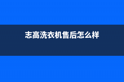 志高洗衣机售后服务电话号码客服电话(志高洗衣机售后怎么样)