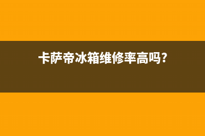 卡萨帝冰箱维修售后电话号码已更新[服务热线](卡萨帝冰箱维修率高吗?)