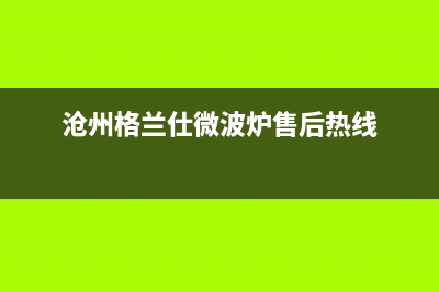 沧州市格兰仕(Haier)壁挂炉24小时服务热线(沧州格兰仕微波炉售后热线)