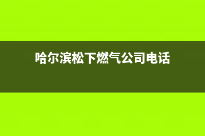 哈尔滨松下燃气灶维修中心(今日(哈尔滨松下燃气公司电话)