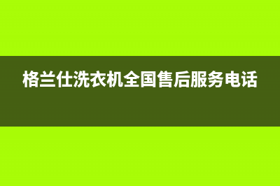 格兰仕洗衣机全国服务热线电话全国统一厂家24小时上门维修服务电话(格兰仕洗衣机全国售后服务电话)