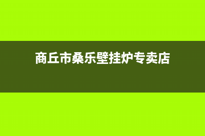 商丘市桑乐壁挂炉售后维修电话(商丘市桑乐壁挂炉专卖店)