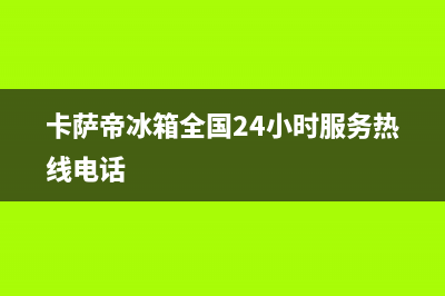 卡萨帝冰箱全国服务热线电话2023已更新(今日(卡萨帝冰箱全国24小时服务热线电话)