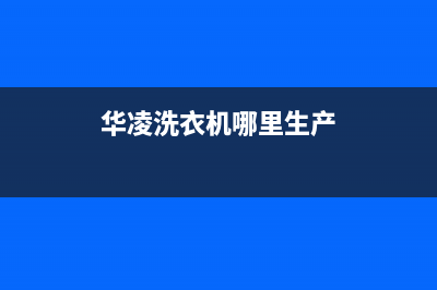 华凌洗衣机全国服务热线售后维修电话(华凌洗衣机哪里生产)