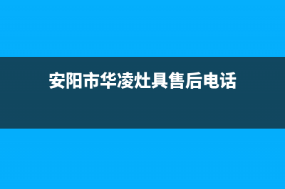 安阳市华凌灶具服务中心电话2023已更新(今日(安阳市华凌灶具售后电话)