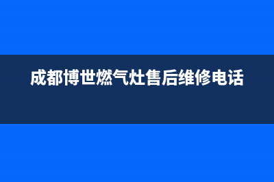 成都市博世灶具维修点2023已更新(网点/更新)(成都博世燃气灶售后维修电话)