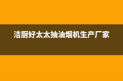 杰仑好太太油烟机售后服务热线的电话2023已更新(网点/电话)(洁厨好太太抽油烟机生产厂家)