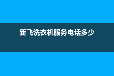 新飞洗衣机服务中心全国统一厂家24小时客服受理中心(新飞洗衣机服务电话多少)