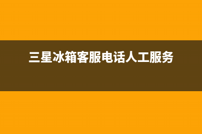 三星冰箱人工服务电话（厂家400）(三星冰箱客服电话人工服务)