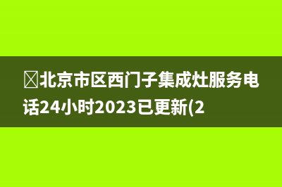 ﻿北京市区西门子集成灶服务电话24小时2023已更新(2023更新)