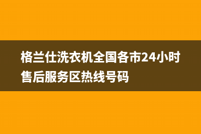 格兰仕洗衣机全国统一服务热线售后服务24小时客服电话(格兰仕洗衣机全国各市24小时售后服务区热线号码)