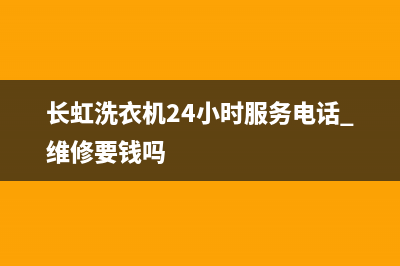 长虹洗衣机24小时人工服务售后维修中心地址(长虹洗衣机24小时服务电话 维修要钱吗)