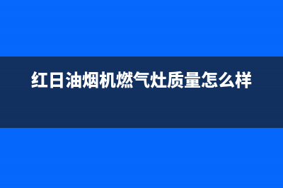 红日（RedSun）油烟机售后服务维修电话2023已更新(今日(红日油烟机燃气灶质量怎么样)