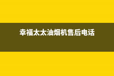 幸福太太油烟机24小时上门服务电话号码2023已更新(2023/更新)(幸福太太油烟机售后电话)