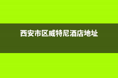 西安市区威特尼(Vaitny)壁挂炉客服电话24小时(西安市区威特尼酒店地址)