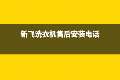 新飞洗衣机售后 维修网点售后客服维保服务(新飞洗衣机售后安装电话)