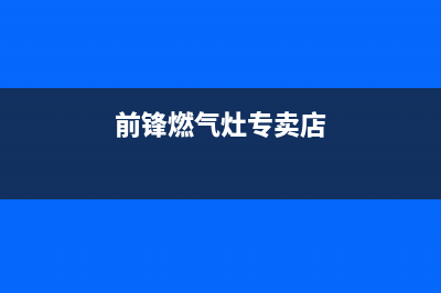 贵港前锋燃气灶客服电话2023已更新(400)(前锋燃气灶专卖店)