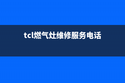 巴中市TCL燃气灶400服务电话2023已更新(网点/更新)(tcl燃气灶维修服务电话)