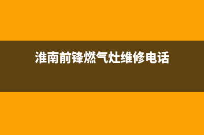 淮南前锋燃气灶全国售后电话已更新(淮南前锋燃气灶维修电话)