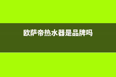 欧萨帝（OUSADI）油烟机服务电话2023已更新(厂家400)(欧萨帝热水器是品牌吗)