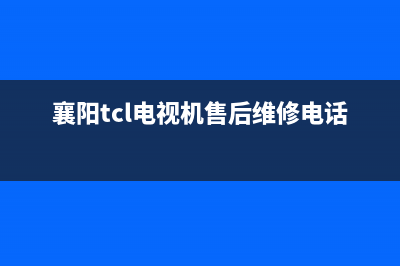 襄阳市TCL灶具服务网点已更新(襄阳tcl电视机售后维修电话)