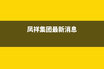 鳳祥（FENGXIANG）油烟机服务中心2023已更新(2023/更新)(凤祥集团最新消息)