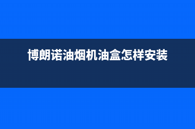 博朗诺油烟机24小时服务热线2023已更新(400/更新)(博朗诺油烟机油盒怎样安装)