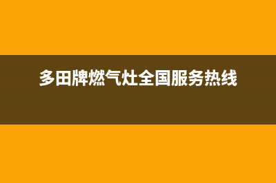 常德市多田灶具全国服务电话2023已更新(今日(多田牌燃气灶全国服务热线)