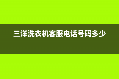 三洋洗衣机客服电话号码统一24小时客服电话(三洋洗衣机客服电话号码多少)