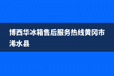 博西华冰箱售后服务电话24小时电话多少2023已更新(厂家更新)(博西华冰箱售后服务热线黄冈市浠水县)