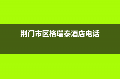 荆门市区格瑞泰壁挂炉服务电话(荆门市区格瑞泰酒店电话)