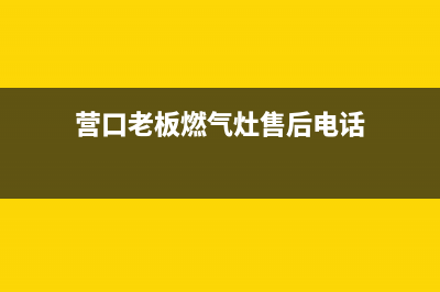 营口老板燃气灶售后电话24小时2023已更新(400/联保)(营口老板燃气灶售后电话)