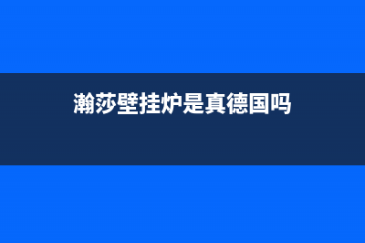 江门市瀚莎壁挂炉售后维修电话(瀚莎壁挂炉是真德国吗)