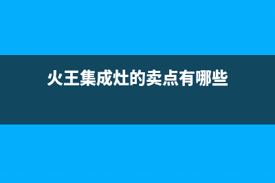 咸阳火王集成灶维修电话号码(火王集成灶的卖点有哪些)