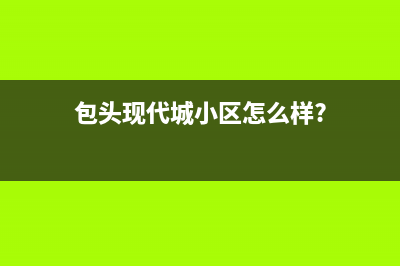 包头市区现代(MODERN)壁挂炉服务热线电话(包头现代城小区怎么样?)