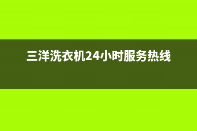 三洋洗衣机24小时人工服务全国统一维修服务在线预约(三洋洗衣机24小时服务热线)