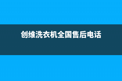 创维洗衣机全国服务热线统一售后上门维修(创维洗衣机全国售后电话)