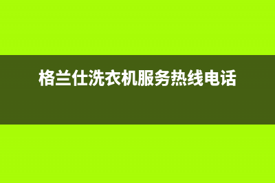 格兰仕洗衣机服务电话全国统一厂家24小时上门维修(格兰仕洗衣机服务热线电话)