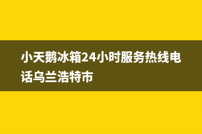 小天鹅冰箱24小时服务热线电话2023已更新(今日(小天鹅冰箱24小时服务热线电话乌兰浩特市)