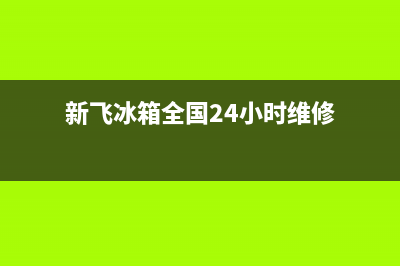 新飞冰箱全国24小时服务电话号码2023已更新(今日(新飞冰箱全国24小时维修)