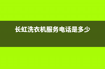 长虹洗衣机服务中心售后客服人工专线(长虹洗衣机服务电话是多少)