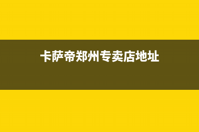 许昌市区卡萨帝燃气灶全国售后服务中心(今日(卡萨帝郑州专卖店地址)