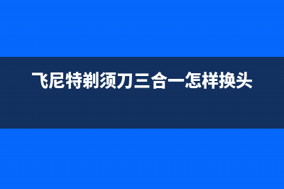 飞尼特（FEINITE）油烟机400全国服务电话2023已更新(2023更新)(飞尼特剃须刀三合一怎样换头)