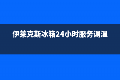 伊莱克斯冰箱24小时服务电话已更新(电话)(伊莱克斯冰箱24小时服务调温)