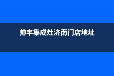 德州市帅丰集成灶售后电话2023已更新(网点/更新)(帅丰集成灶济南门店地址)