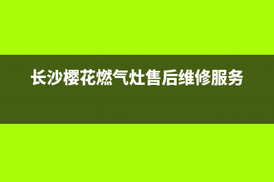 长沙市樱花燃气灶全国售后服务中心(长沙樱花燃气灶售后维修服务)