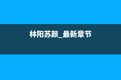 林阳（LINYANG）油烟机上门服务电话2023已更新(2023更新)(林阳苏颜 最新章节)